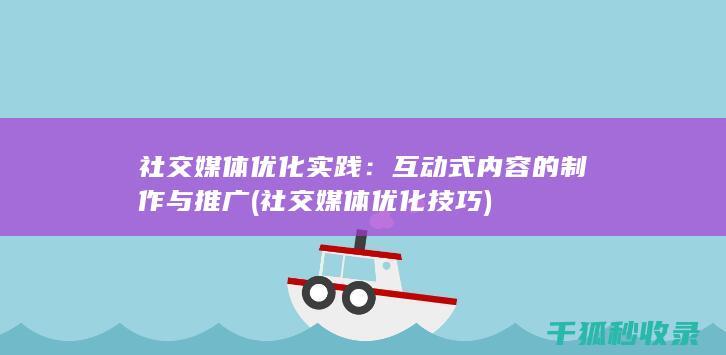 社交媒体优化实践：互动式内容的制作与推广 (社交媒体优化技巧)