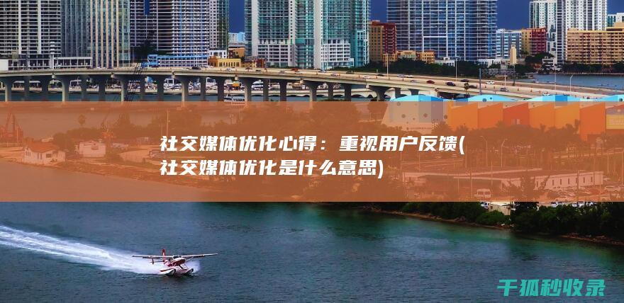 社交媒体优化心得：重视用户反馈 (社交媒体优化是什么意思)