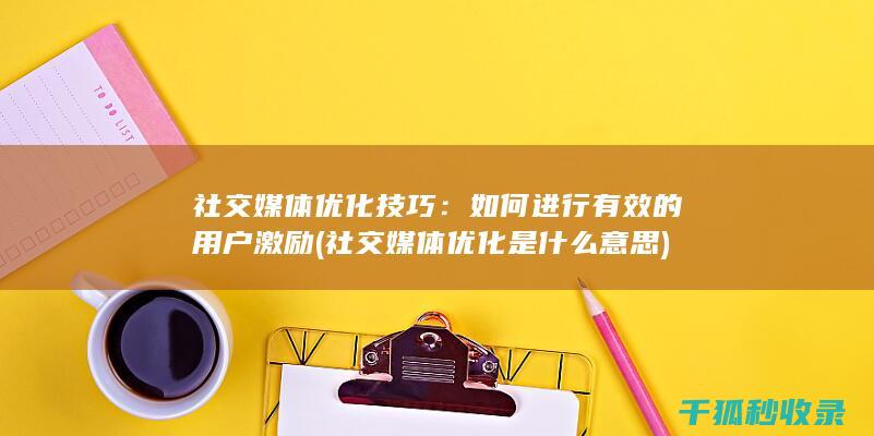 社交媒体优化技巧：如何进行有效的用户激励 (社交媒体优化是什么意思)