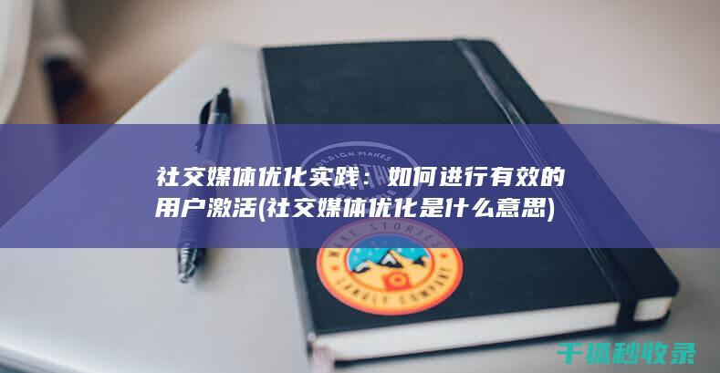 社交媒体优化实践：如何进行有效的用户激活 (社交媒体优化是什么意思)