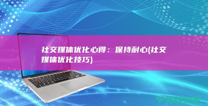 社交媒体优化心得：保持耐心 (社交媒体优化技巧)
