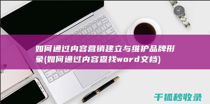 如何通过内容营销建立与维护品牌形象 (如何通过内容查找word文档)