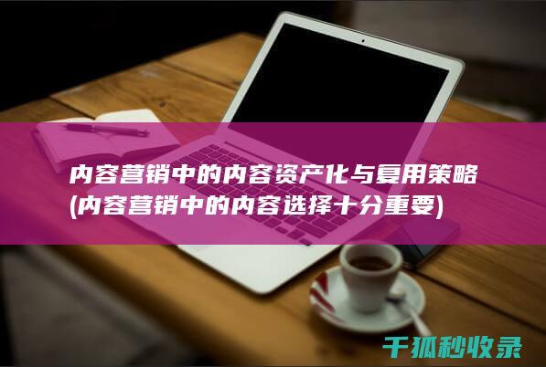 内容营销中的内容资产化与复用策略 (内容营销中的内容选择十分重要)