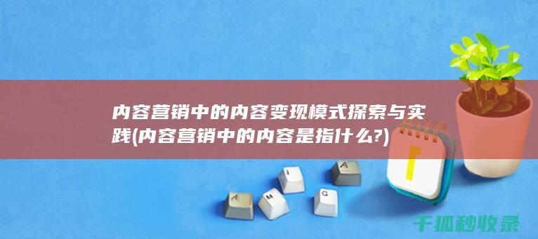 内容营销中的内容变现模式探索与实践 (内容营销中的内容是指什么?)