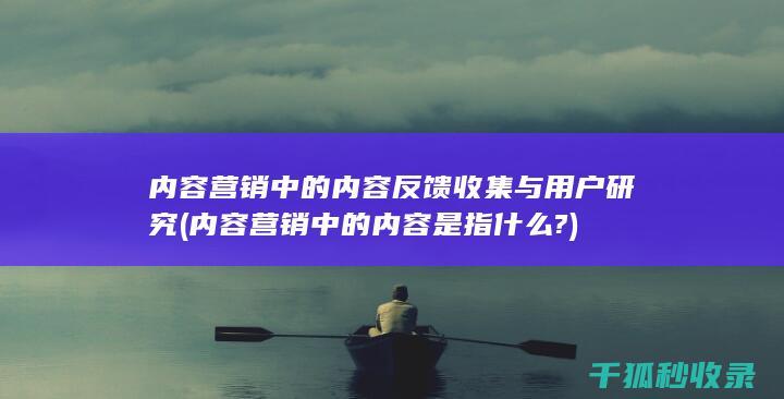 内容营销中的内容反馈收集与用户研究 (内容营销中的内容是指什么?)