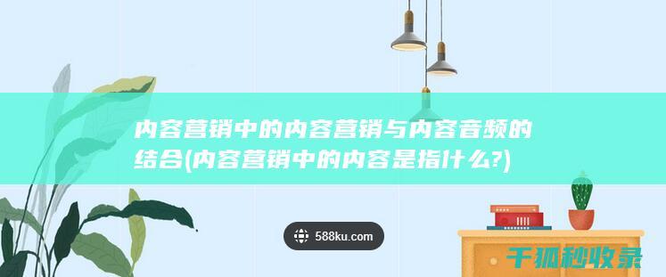 内容营销中的内容营销与内容音频的结合 (内容营销中的内容是指什么?)