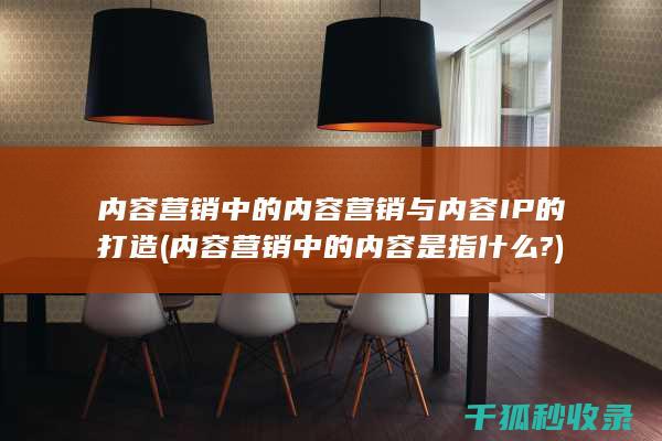 内容营销中的内容营销与内容IP的打造 (内容营销中的内容是指什么?)
