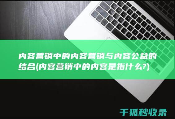 内容营销中的内容营销与内容公益的结合 (内容营销中的内容是指什么?)
