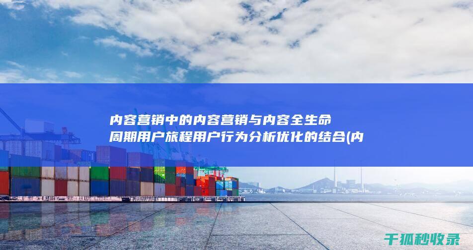 内容营销中的内容营销与内容全生命周期用户旅程用户行为分析优化的结合 (内容营销中的内容是指什么?)