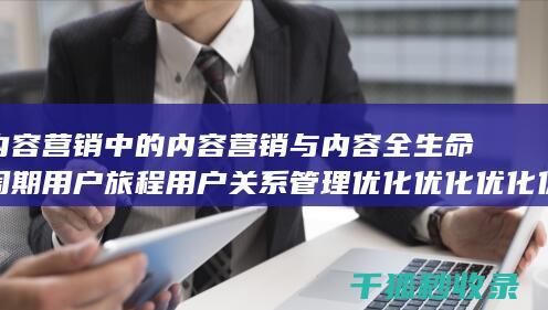 内容营销中的内容营销与内容全生命周期用户旅程用户关系管理优化优化优化优化的结合 (内容营销中的内容选择十分重要)