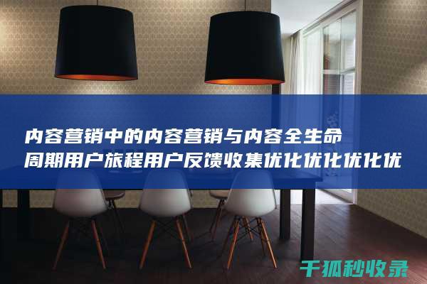 内容营销中的内容营销与内容全生命周期用户旅程用户反馈收集优化优化优化优化优化的结合 (内容营销中的内容是指什么?)