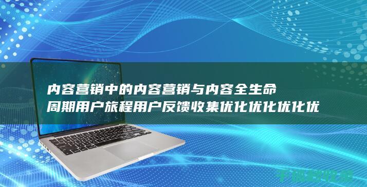 内容营销中的内容营销与内容全生命周期用户旅程用户反馈收集优化优化优化优化优化优化优化优化的结合 (内容营销中的内容选择十分重要)