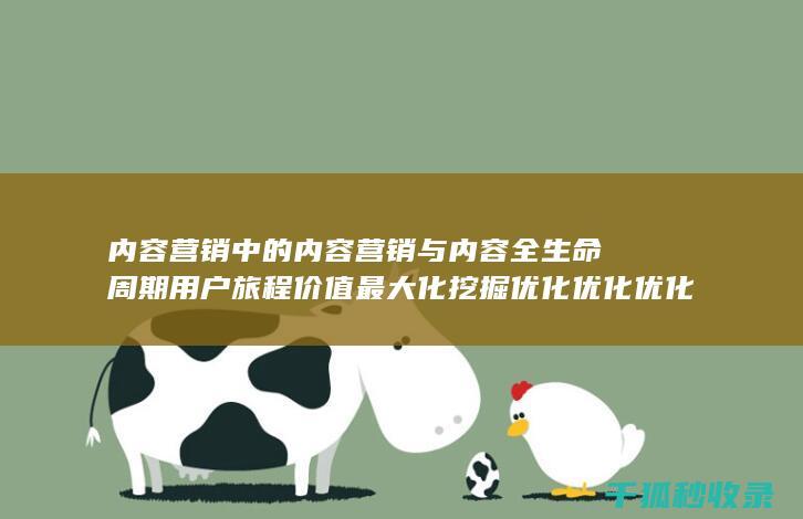 内容营销中的内容营销与内容全生命周期用户旅程价值最大化挖掘优化优化优化优化优化优化优化优化的结合 (内容营销中的内容是指什么?)