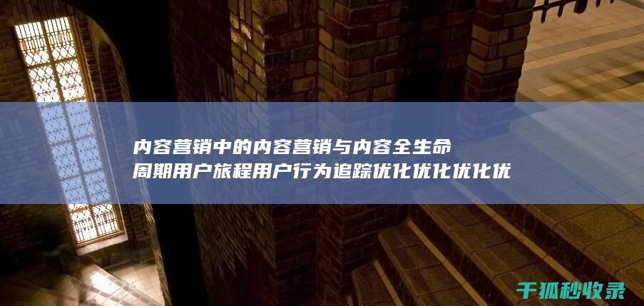 内容营销中的内容营销与内容全生命周期用户旅程用户行为追踪优化优化优化优化优化优化优化优化优化优化的结合 (内容营销中的内容是指什么?)