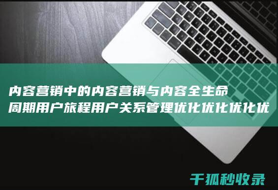 内容营销中的内容营销与内容全生命周期用户旅程用户关系管理优化优化优化优化优化优化优化优化优化优化优化的结合 (内容营销中的内容是指什么?)