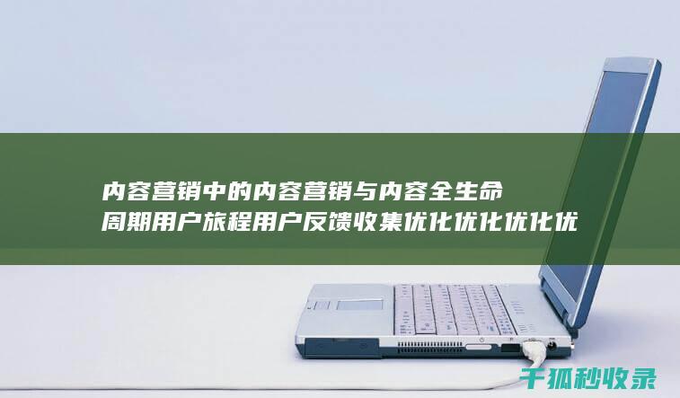 内容营销中的内容营销与内容全生命周期用户旅程用户反馈收集优化优化优化优化优化优化优化优化优化优化优化优化的结合 (内容营销中的内容选择十分重要)