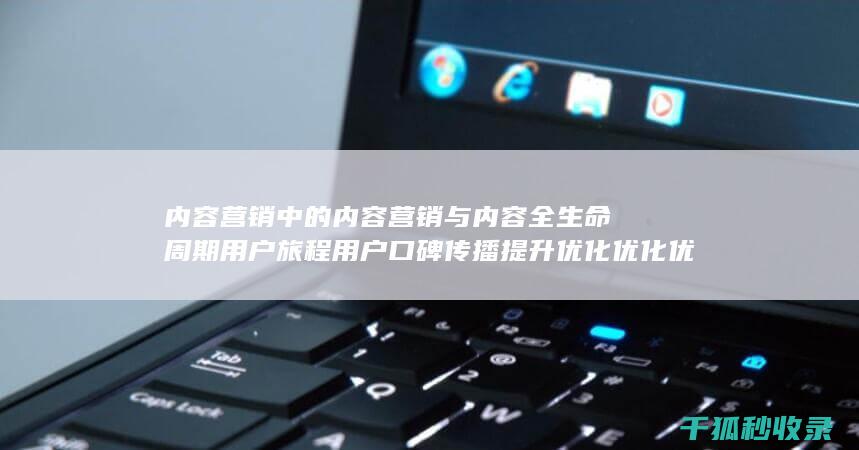 内容营销中的内容营销与内容全生命周期用户旅程用户口碑传播提升优化优化优化优化优化优化优化优化优化优化优化优化优化的结合 (内容营销中的内容选择十分重要)