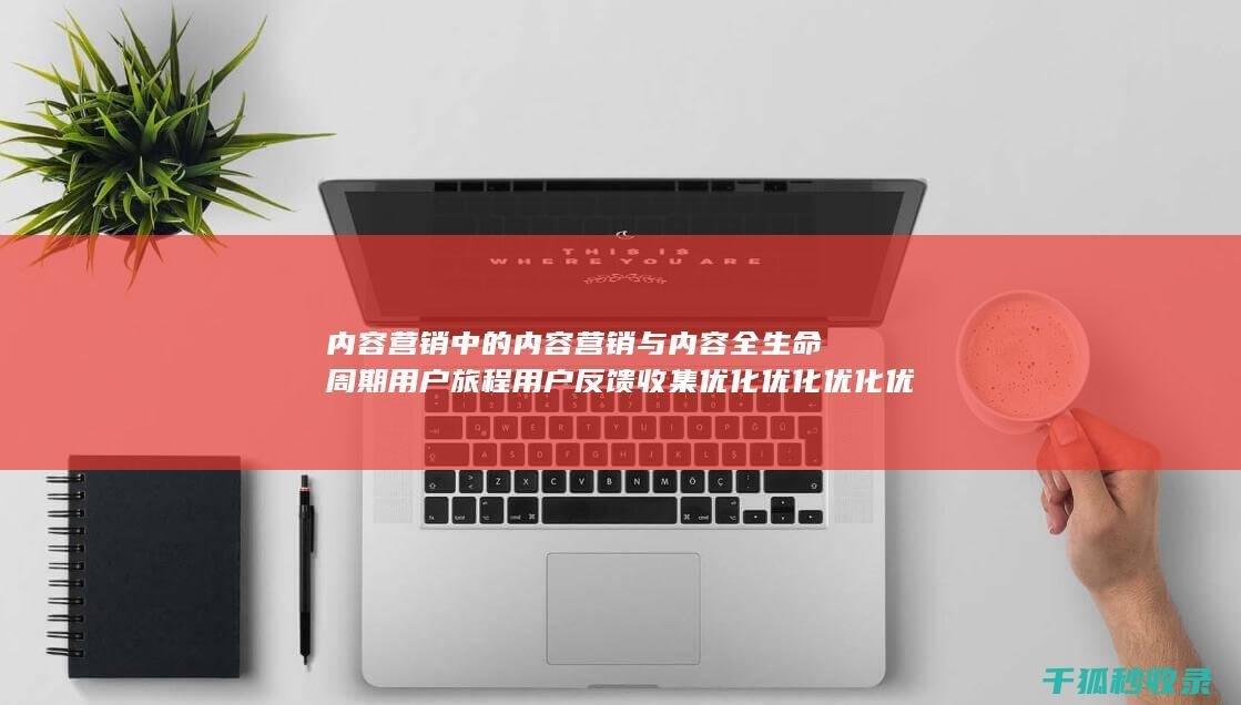 内容营销中的内容营销与内容全生命周期用户旅程用户反馈收集优化优化优化优化优化优化优化优化优化优化优化优化优化优化优化优化的结合 (内容营销中的内容是指什么?)