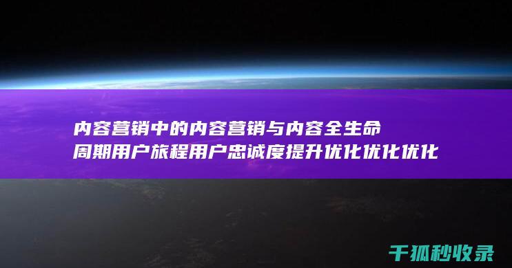 内容营销中的内容营销与内容全生命周期用户旅程用户忠诚度提升优化优化优化优化优化优化优化优化优化优化优化优化优化优化优化优化的结合 (内容营销中的内容是指什么?)