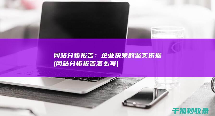 网站分析报告：企业决策的坚实依据 (网站分析报告怎么写)