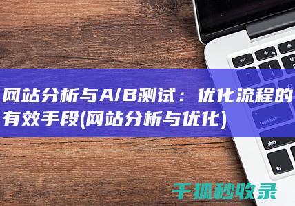 网站分析与A/B测试：优化流程的有效手段 (网站分析与优化)