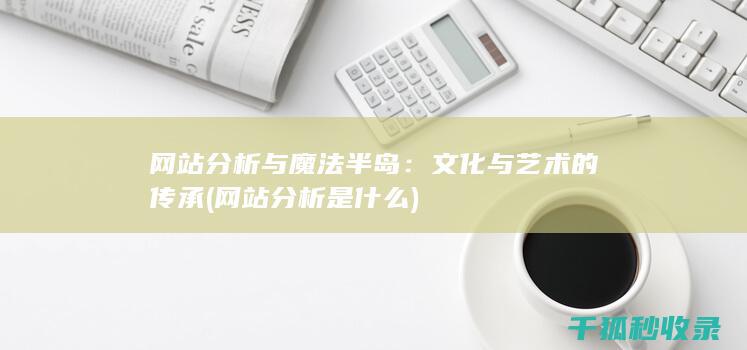 网站分析与魔法半岛：文化与艺术的传承 (网站分析是什么)