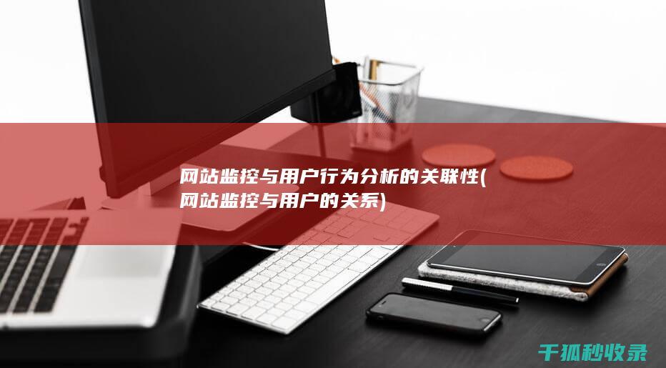 网站监控与用户行为分析的关联性 (网站监控与用户的关系)