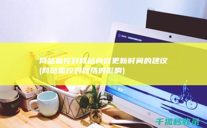 网站监控对网站内容更新时间的建议 (网站监控对网络的影响)
