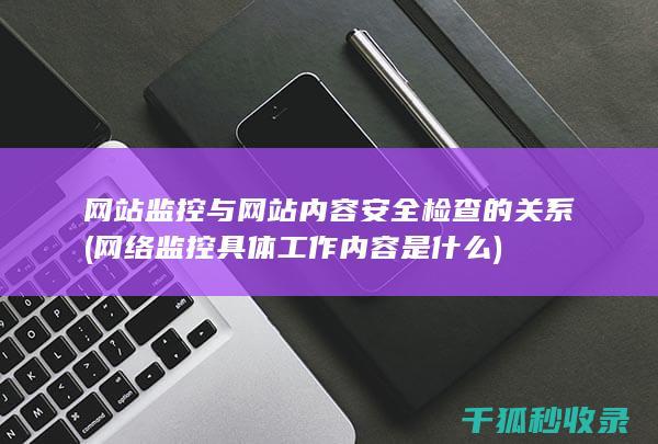 网站监控与网站内容安全检查的关系 (网络监控具体工作内容是什么)