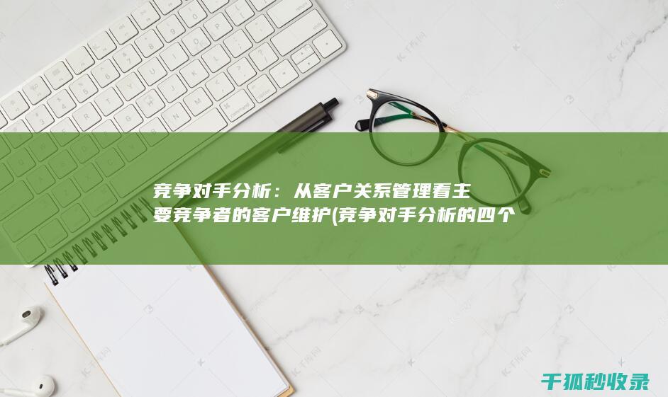 竞争对手分析：从客户关系管理看主要竞争者的客户维护 (竞争对手分析的四个要素)