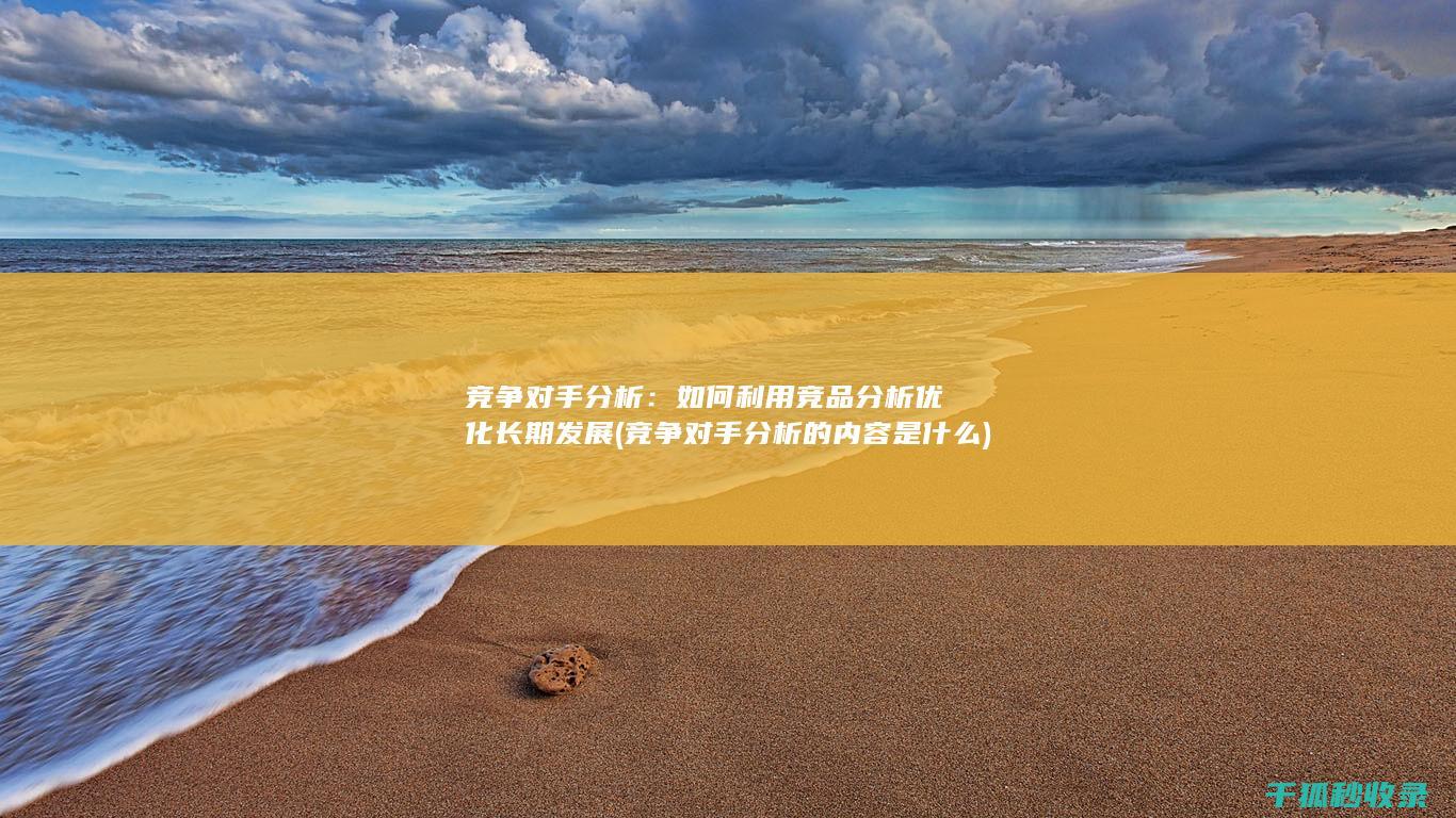 竞争对手分析：如何利用竞品分析优化长期发展 (竞争对手分析的内容是什么)