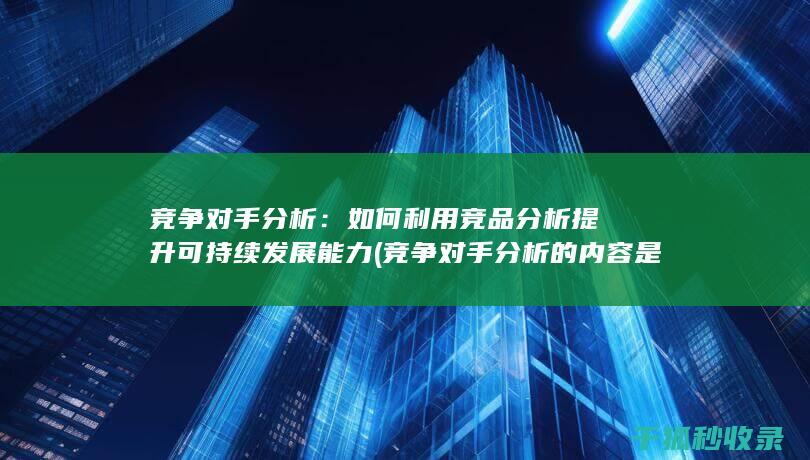 竞争对手分析：如何利用竞品分析提升可持续发展能力 (竞争对手分析的内容是什么)