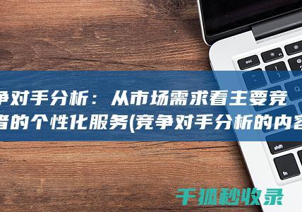 竞争对手分析：从市场需求看主要竞争者的个性化服务 (竞争对手分析的内容是什么)