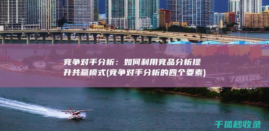 竞争对手分析：如何利用竞品分析提升共赢模式 (竞争对手分析的四个要素)
