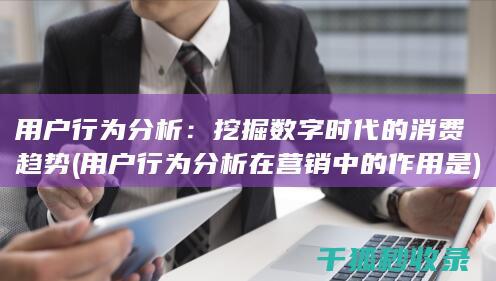 用户行为分析：挖掘数字时代的消费趋势 (用户行为分析在营销中的作用是)