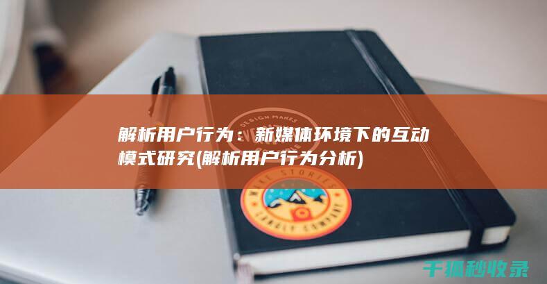 解析用户行为：新媒体环境下的互动模式研究 (解析用户行为分析)