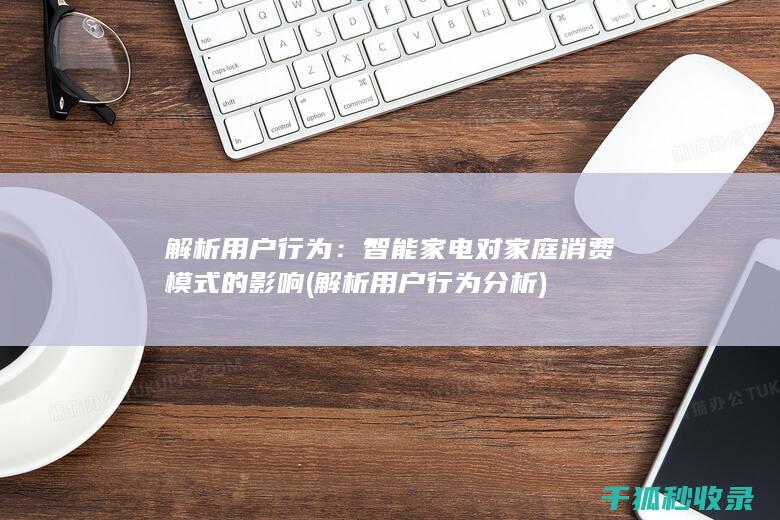 解析用户行为：智能家电对家庭消费模式的影响 (解析用户行为分析)
