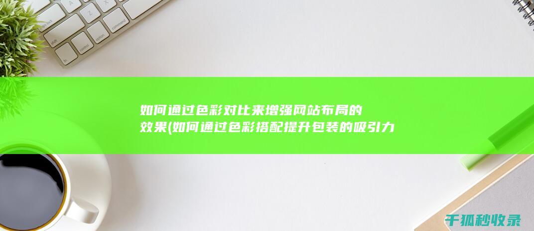 如何通过色彩对比来增强网站布局的效果 (如何通过色彩搭配提升包装的吸引力?)