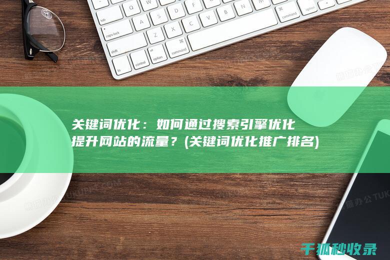 关键词优化：如何通过搜索引擎优化提升网站的流量？ (关键词优化推广排名)