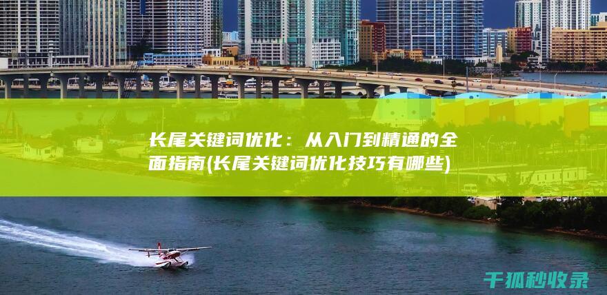 长尾关键词优化：从入门到精通的全面指南 (长尾关键词优化技巧有哪些)