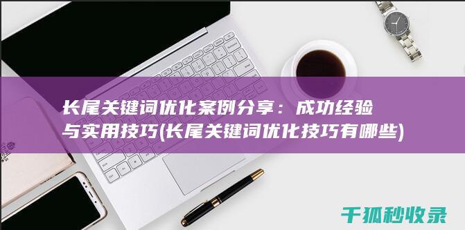 长尾关键词优化案例分享：成功经验与实用技巧 (长尾关键词优化技巧有哪些)