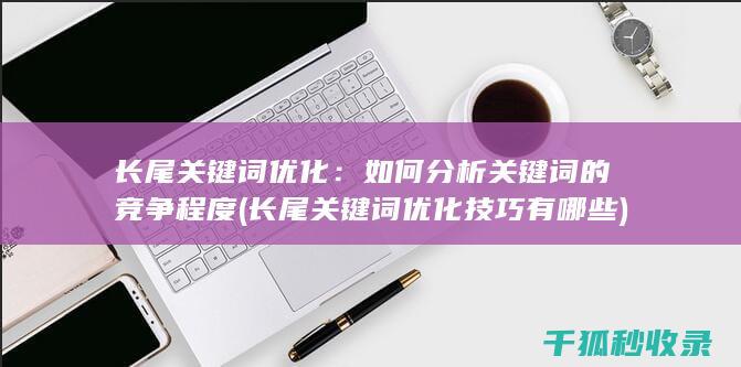 长尾关键词优化：如何分析关键词的竞争程度 (长尾关键词优化技巧有哪些)