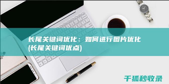 长尾关键词优化：如何进行图片优化 (长尾关键词优点)