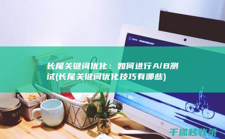 长尾关键词优化：如何进行A/B测试 (长尾关键词优化技巧有哪些)