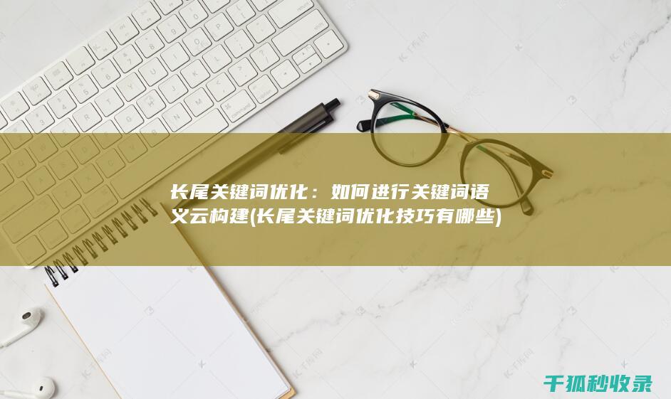 长尾关键词优化：如何进行关键词语义云构建 (长尾关键词优化技巧有哪些)