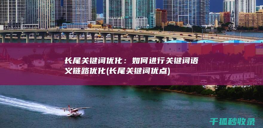 长尾关键词优化：如何进行关键词语义链路优化 (长尾关键词优点)