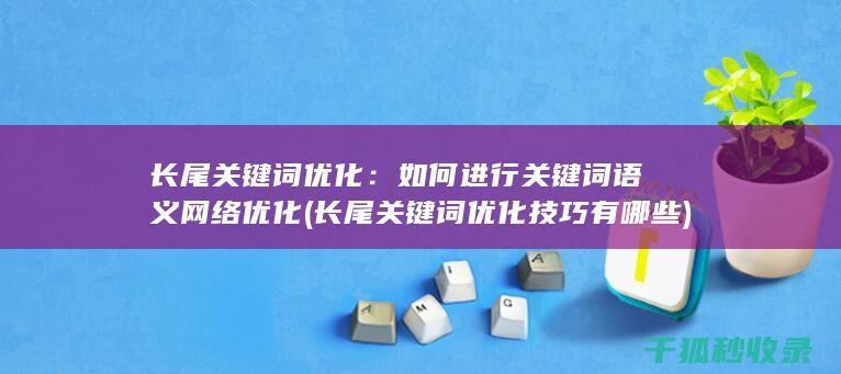 长尾关键词优化：如何进行关键词语义网络优化 (长尾关键词优化技巧有哪些)