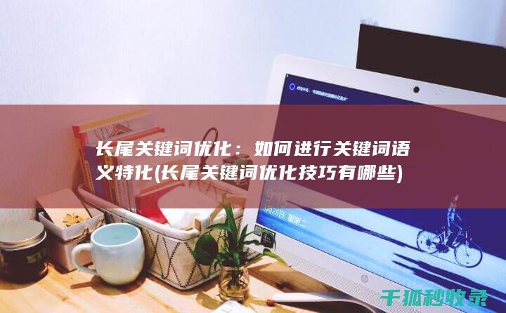 长尾关键词优化：如何进行关键词语义特化 (长尾关键词优化技巧有哪些)
