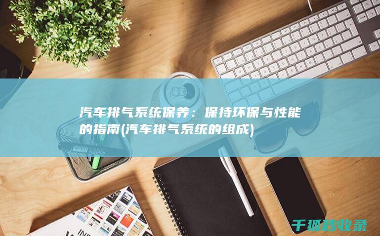 汽车排气系统保养：保持环保与性能的指南 (汽车排气系统的组成)