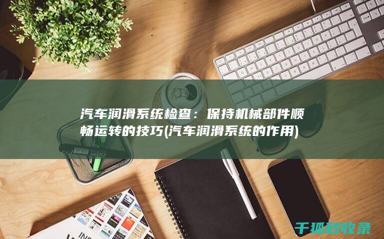 汽车润滑系统检查：保持机械部件顺畅运转的技巧 (汽车润滑系统的作用)